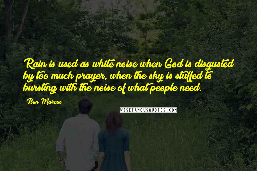 Ben Marcus Quotes: Rain is used as white noise when God is disgusted by too much prayer, when the sky is stuffed to bursting with the noise of what people need.