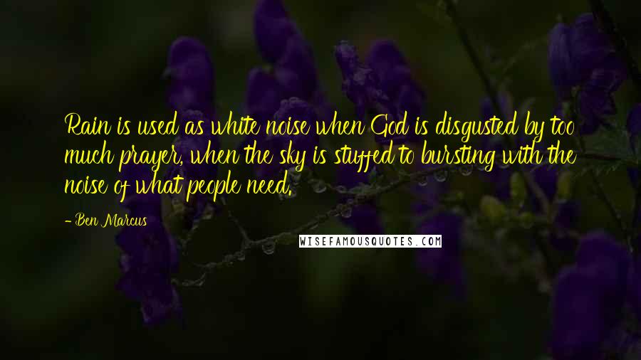 Ben Marcus Quotes: Rain is used as white noise when God is disgusted by too much prayer, when the sky is stuffed to bursting with the noise of what people need.