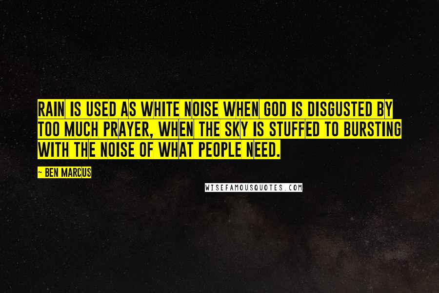 Ben Marcus Quotes: Rain is used as white noise when God is disgusted by too much prayer, when the sky is stuffed to bursting with the noise of what people need.