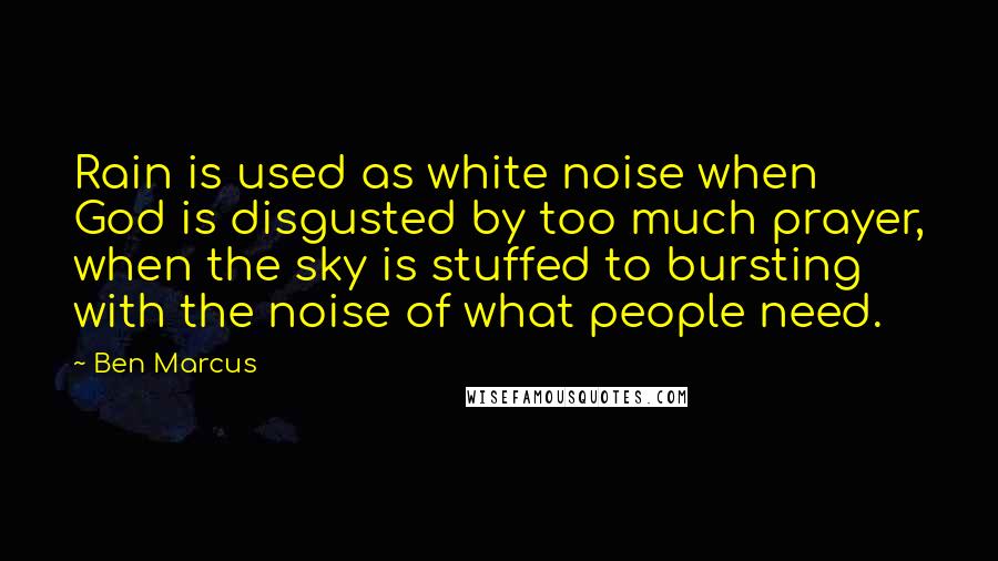 Ben Marcus Quotes: Rain is used as white noise when God is disgusted by too much prayer, when the sky is stuffed to bursting with the noise of what people need.