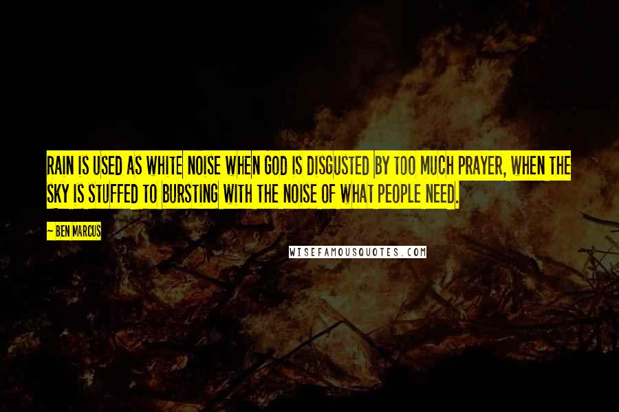 Ben Marcus Quotes: Rain is used as white noise when God is disgusted by too much prayer, when the sky is stuffed to bursting with the noise of what people need.