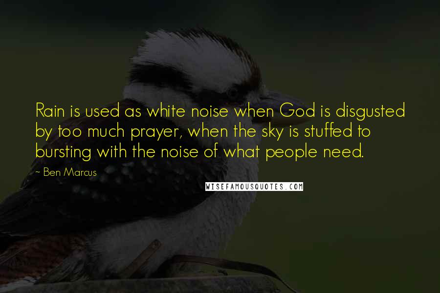 Ben Marcus Quotes: Rain is used as white noise when God is disgusted by too much prayer, when the sky is stuffed to bursting with the noise of what people need.