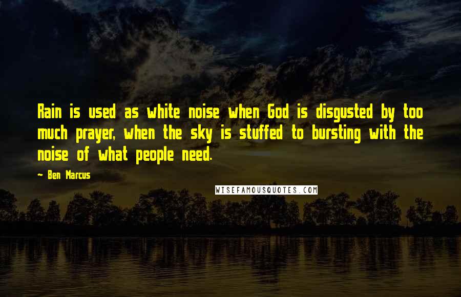 Ben Marcus Quotes: Rain is used as white noise when God is disgusted by too much prayer, when the sky is stuffed to bursting with the noise of what people need.