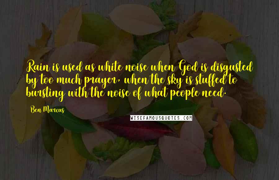 Ben Marcus Quotes: Rain is used as white noise when God is disgusted by too much prayer, when the sky is stuffed to bursting with the noise of what people need.