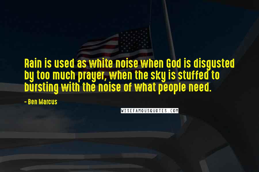 Ben Marcus Quotes: Rain is used as white noise when God is disgusted by too much prayer, when the sky is stuffed to bursting with the noise of what people need.