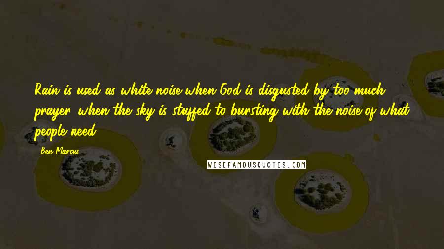 Ben Marcus Quotes: Rain is used as white noise when God is disgusted by too much prayer, when the sky is stuffed to bursting with the noise of what people need.