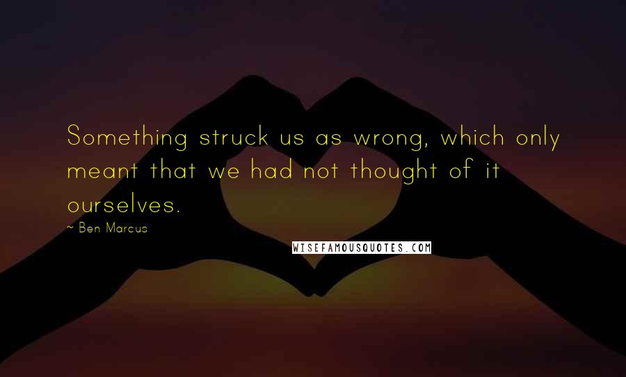 Ben Marcus Quotes: Something struck us as wrong, which only meant that we had not thought of it ourselves.
