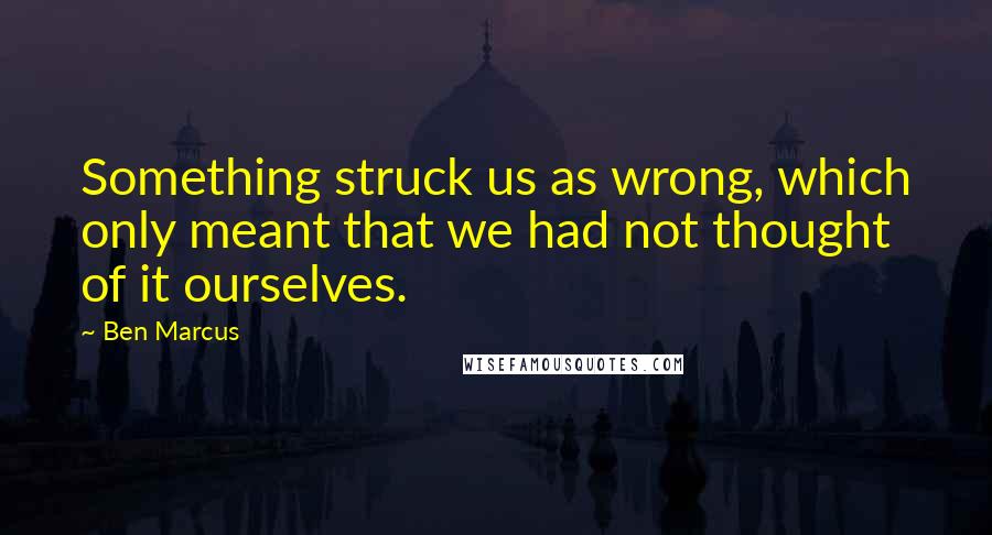 Ben Marcus Quotes: Something struck us as wrong, which only meant that we had not thought of it ourselves.