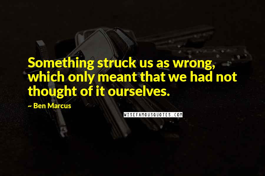 Ben Marcus Quotes: Something struck us as wrong, which only meant that we had not thought of it ourselves.