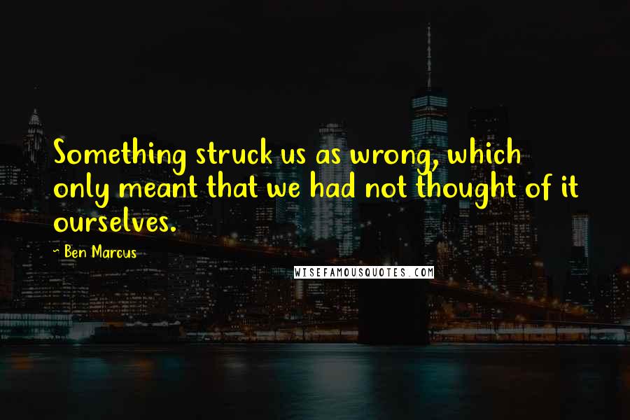 Ben Marcus Quotes: Something struck us as wrong, which only meant that we had not thought of it ourselves.