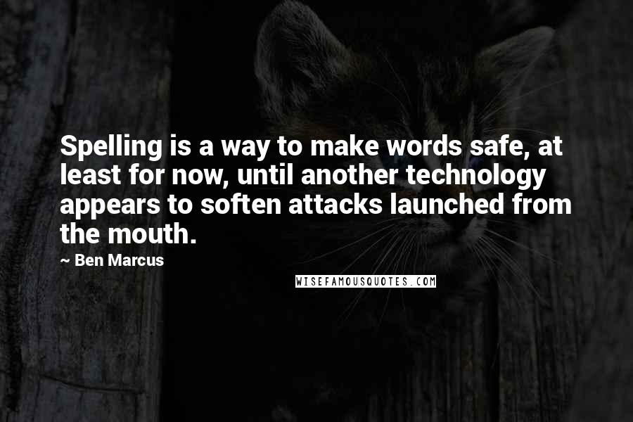 Ben Marcus Quotes: Spelling is a way to make words safe, at least for now, until another technology appears to soften attacks launched from the mouth.