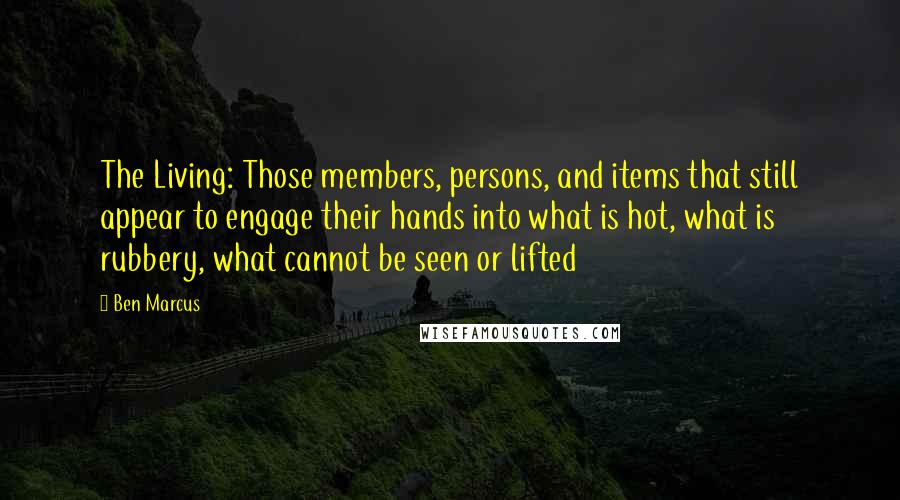 Ben Marcus Quotes: The Living: Those members, persons, and items that still appear to engage their hands into what is hot, what is rubbery, what cannot be seen or lifted