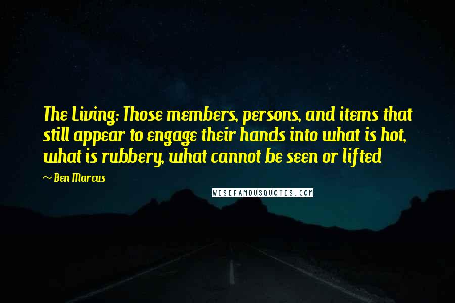 Ben Marcus Quotes: The Living: Those members, persons, and items that still appear to engage their hands into what is hot, what is rubbery, what cannot be seen or lifted