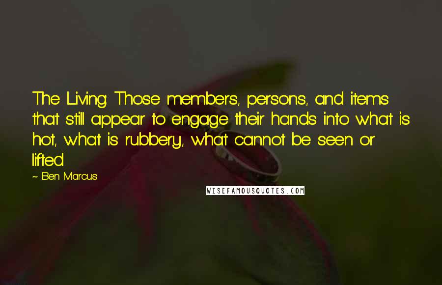 Ben Marcus Quotes: The Living: Those members, persons, and items that still appear to engage their hands into what is hot, what is rubbery, what cannot be seen or lifted