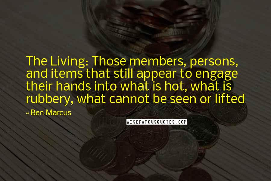 Ben Marcus Quotes: The Living: Those members, persons, and items that still appear to engage their hands into what is hot, what is rubbery, what cannot be seen or lifted