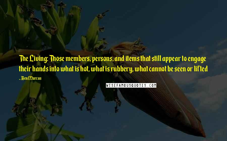 Ben Marcus Quotes: The Living: Those members, persons, and items that still appear to engage their hands into what is hot, what is rubbery, what cannot be seen or lifted