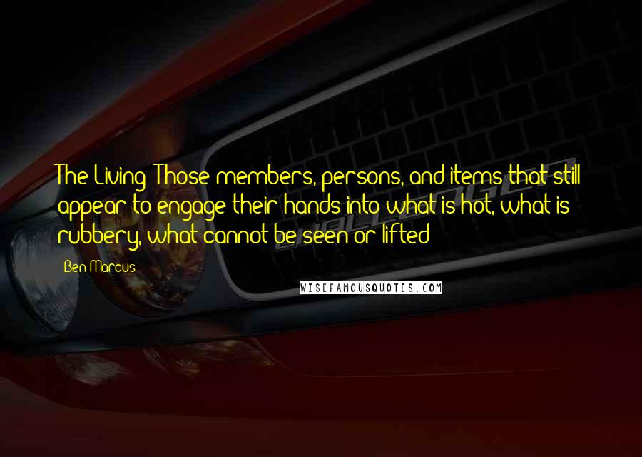 Ben Marcus Quotes: The Living: Those members, persons, and items that still appear to engage their hands into what is hot, what is rubbery, what cannot be seen or lifted