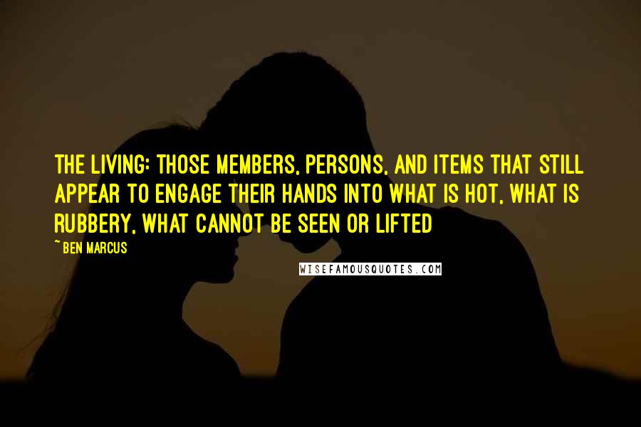 Ben Marcus Quotes: The Living: Those members, persons, and items that still appear to engage their hands into what is hot, what is rubbery, what cannot be seen or lifted