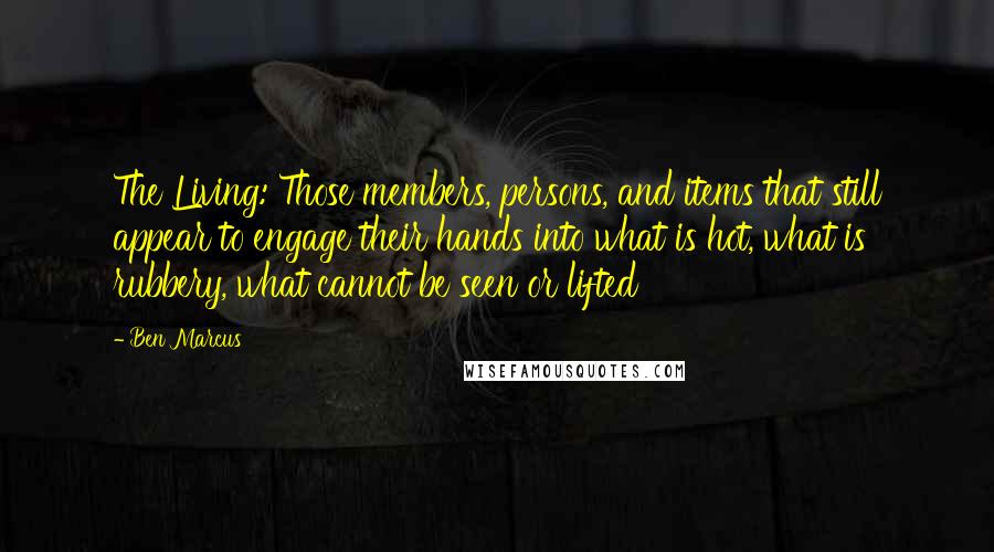 Ben Marcus Quotes: The Living: Those members, persons, and items that still appear to engage their hands into what is hot, what is rubbery, what cannot be seen or lifted