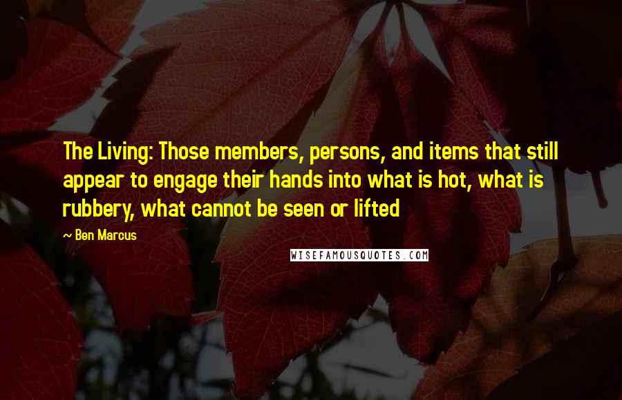 Ben Marcus Quotes: The Living: Those members, persons, and items that still appear to engage their hands into what is hot, what is rubbery, what cannot be seen or lifted