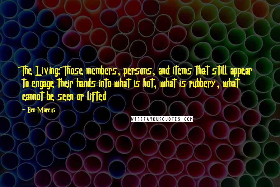 Ben Marcus Quotes: The Living: Those members, persons, and items that still appear to engage their hands into what is hot, what is rubbery, what cannot be seen or lifted