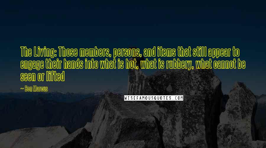 Ben Marcus Quotes: The Living: Those members, persons, and items that still appear to engage their hands into what is hot, what is rubbery, what cannot be seen or lifted