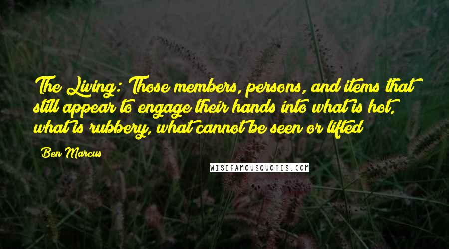 Ben Marcus Quotes: The Living: Those members, persons, and items that still appear to engage their hands into what is hot, what is rubbery, what cannot be seen or lifted