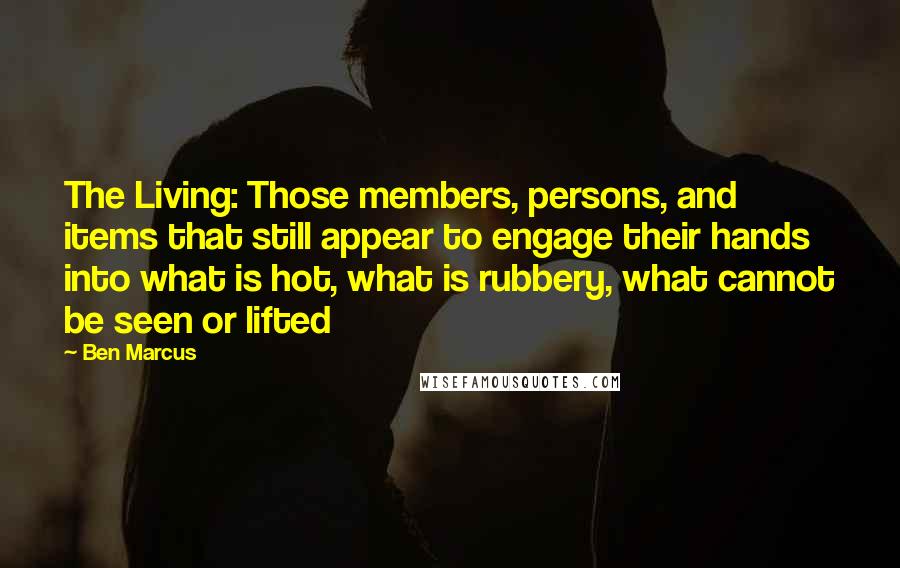 Ben Marcus Quotes: The Living: Those members, persons, and items that still appear to engage their hands into what is hot, what is rubbery, what cannot be seen or lifted