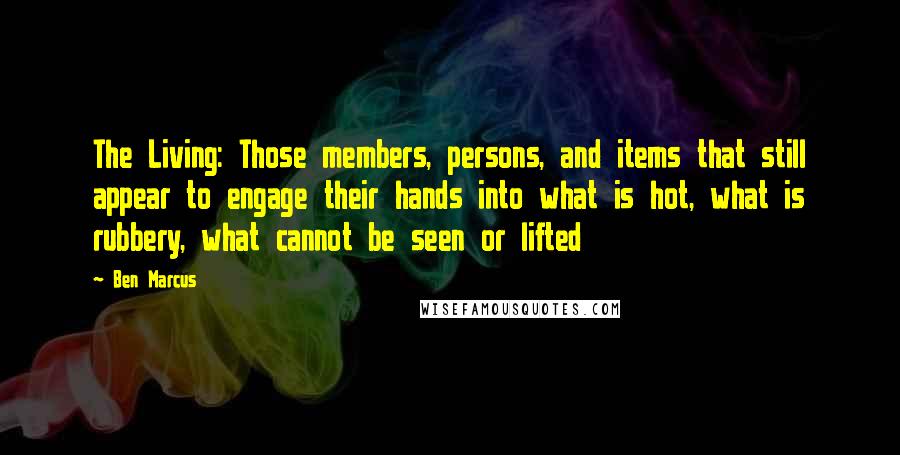 Ben Marcus Quotes: The Living: Those members, persons, and items that still appear to engage their hands into what is hot, what is rubbery, what cannot be seen or lifted