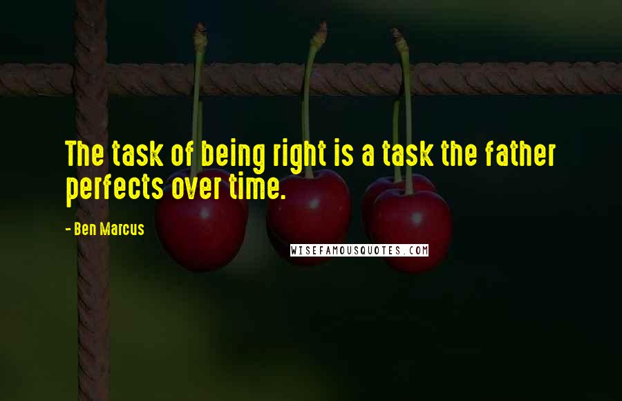 Ben Marcus Quotes: The task of being right is a task the father perfects over time.
