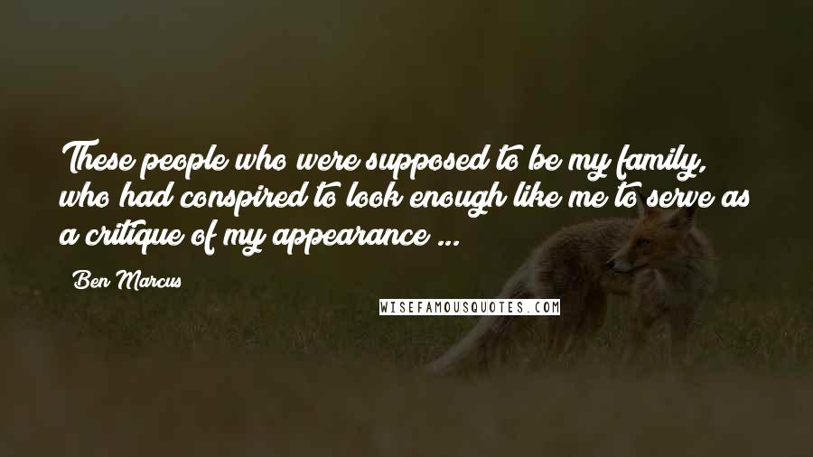 Ben Marcus Quotes: These people who were supposed to be my family, who had conspired to look enough like me to serve as a critique of my appearance ...