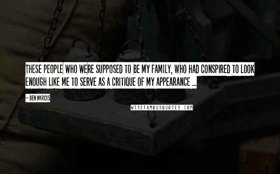 Ben Marcus Quotes: These people who were supposed to be my family, who had conspired to look enough like me to serve as a critique of my appearance ...