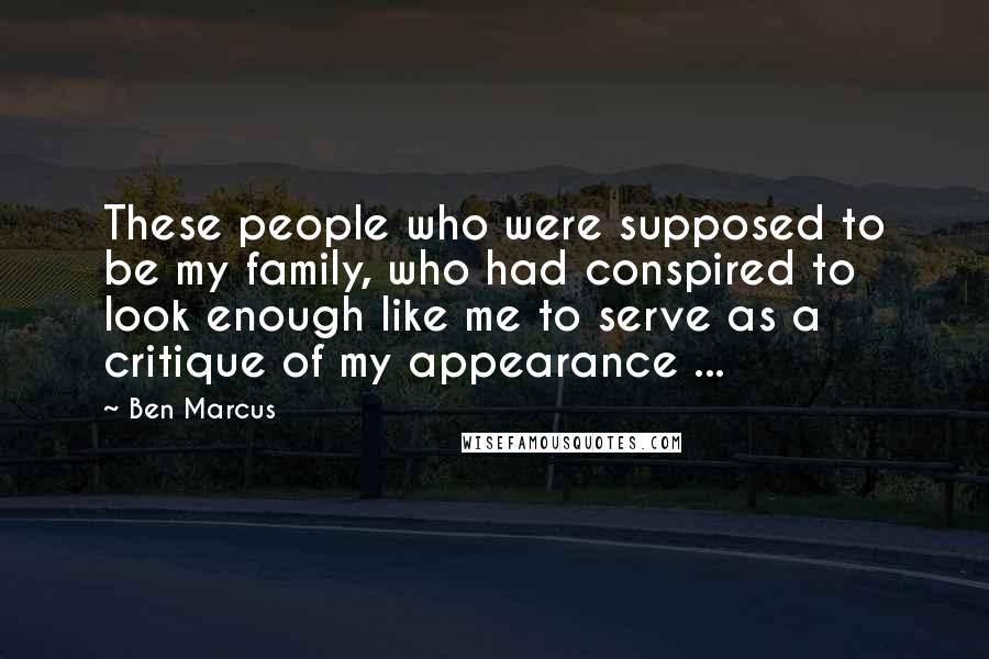 Ben Marcus Quotes: These people who were supposed to be my family, who had conspired to look enough like me to serve as a critique of my appearance ...