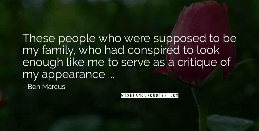 Ben Marcus Quotes: These people who were supposed to be my family, who had conspired to look enough like me to serve as a critique of my appearance ...