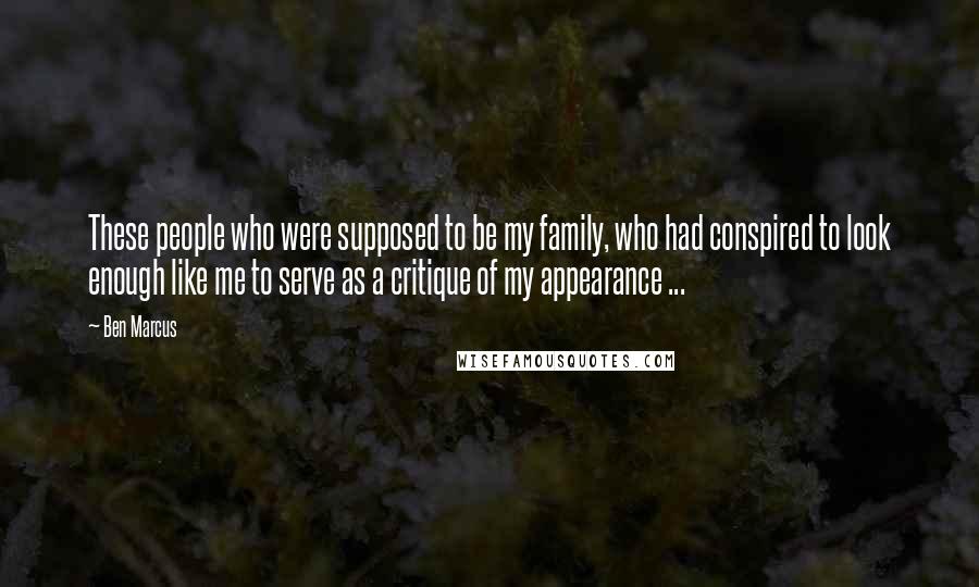 Ben Marcus Quotes: These people who were supposed to be my family, who had conspired to look enough like me to serve as a critique of my appearance ...