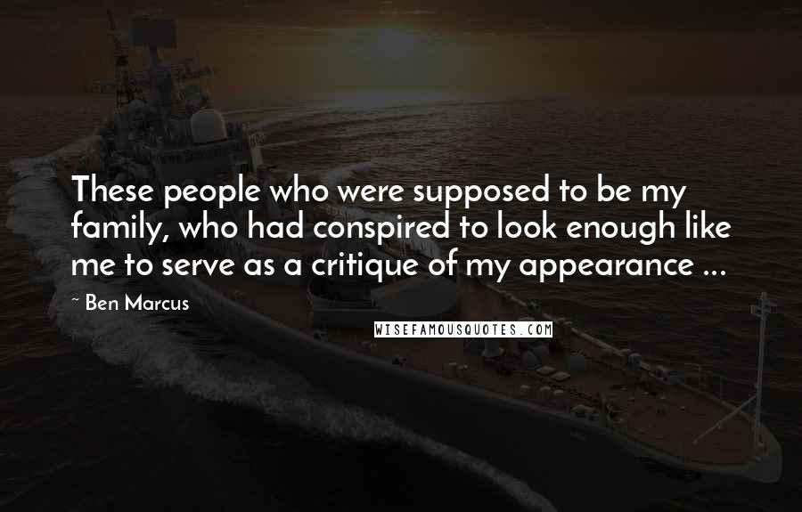 Ben Marcus Quotes: These people who were supposed to be my family, who had conspired to look enough like me to serve as a critique of my appearance ...