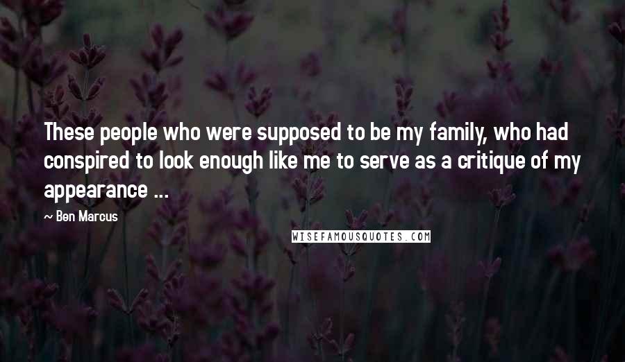 Ben Marcus Quotes: These people who were supposed to be my family, who had conspired to look enough like me to serve as a critique of my appearance ...