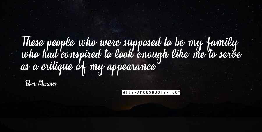 Ben Marcus Quotes: These people who were supposed to be my family, who had conspired to look enough like me to serve as a critique of my appearance ...