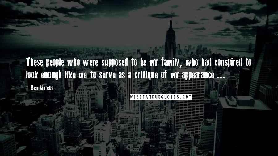 Ben Marcus Quotes: These people who were supposed to be my family, who had conspired to look enough like me to serve as a critique of my appearance ...