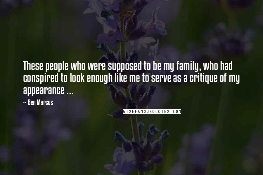 Ben Marcus Quotes: These people who were supposed to be my family, who had conspired to look enough like me to serve as a critique of my appearance ...