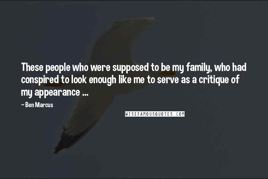 Ben Marcus Quotes: These people who were supposed to be my family, who had conspired to look enough like me to serve as a critique of my appearance ...