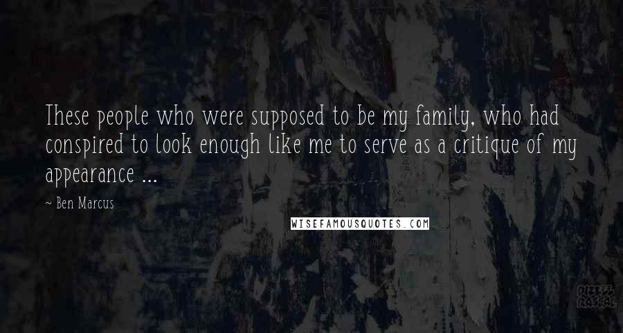 Ben Marcus Quotes: These people who were supposed to be my family, who had conspired to look enough like me to serve as a critique of my appearance ...