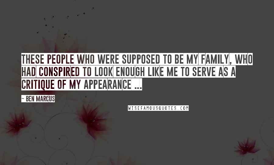 Ben Marcus Quotes: These people who were supposed to be my family, who had conspired to look enough like me to serve as a critique of my appearance ...