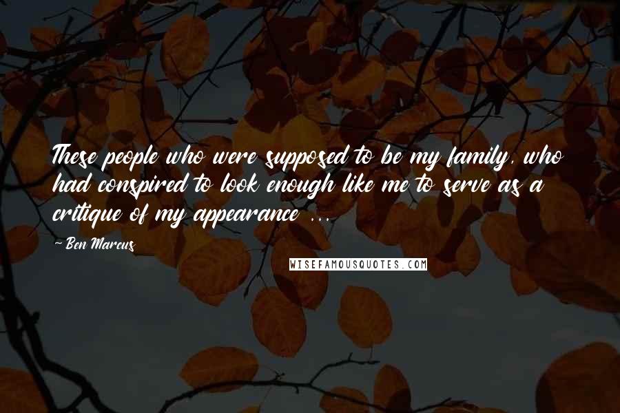 Ben Marcus Quotes: These people who were supposed to be my family, who had conspired to look enough like me to serve as a critique of my appearance ...