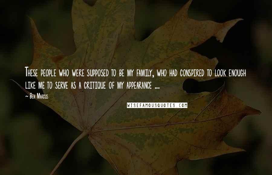 Ben Marcus Quotes: These people who were supposed to be my family, who had conspired to look enough like me to serve as a critique of my appearance ...