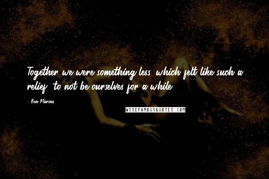 Ben Marcus Quotes: Together we were something less, which felt like such a relief, to not be ourselves for a while.