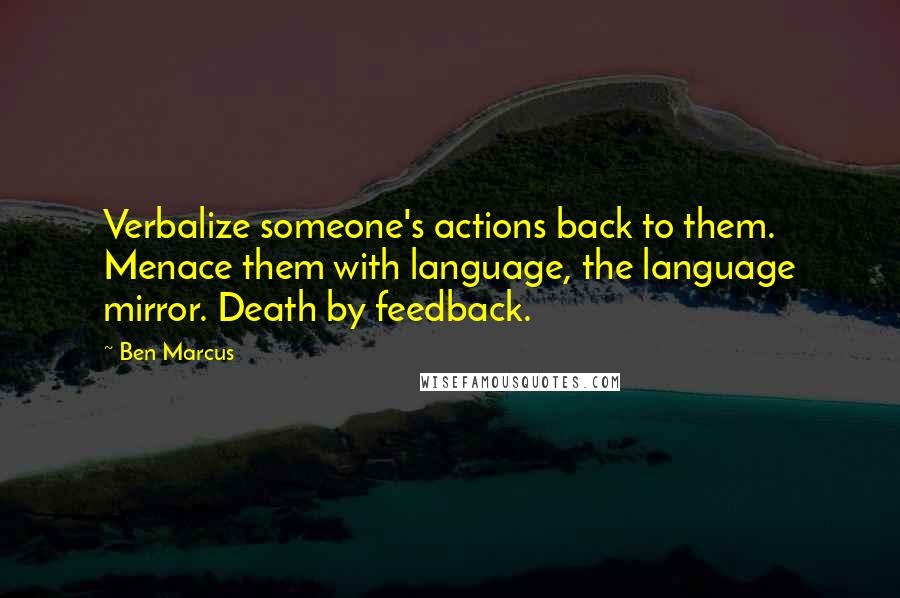 Ben Marcus Quotes: Verbalize someone's actions back to them. Menace them with language, the language mirror. Death by feedback.