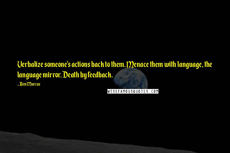 Ben Marcus Quotes: Verbalize someone's actions back to them. Menace them with language, the language mirror. Death by feedback.