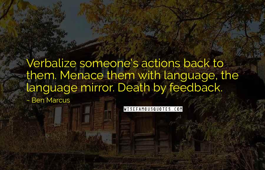 Ben Marcus Quotes: Verbalize someone's actions back to them. Menace them with language, the language mirror. Death by feedback.