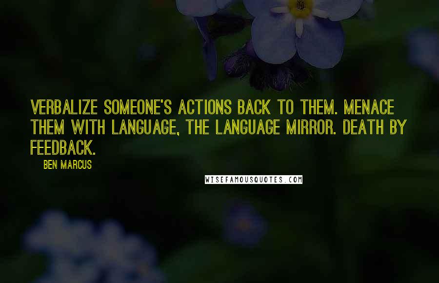 Ben Marcus Quotes: Verbalize someone's actions back to them. Menace them with language, the language mirror. Death by feedback.